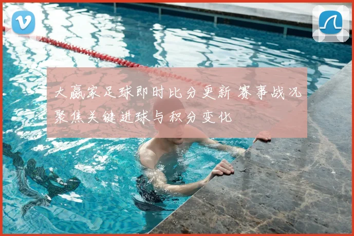 大嬴家足球即时比分更新 赛事战况聚焦关键进球与积分变化