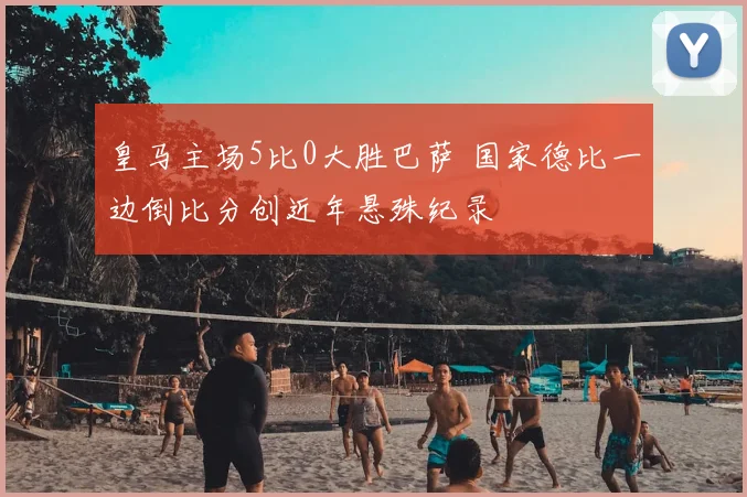 皇马主场5比0大胜巴萨 国家德比一边倒比分创近年悬殊纪录