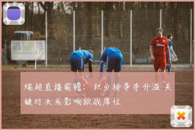 瑞超直播前瞻：积分榜争夺升温 关键对决或影响欧战席位