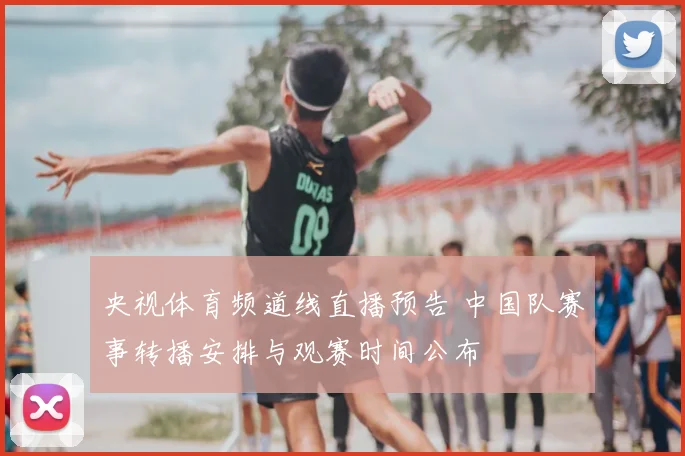 央视体育频道线直播预告 中国队赛事转播安排与观赛时间公布