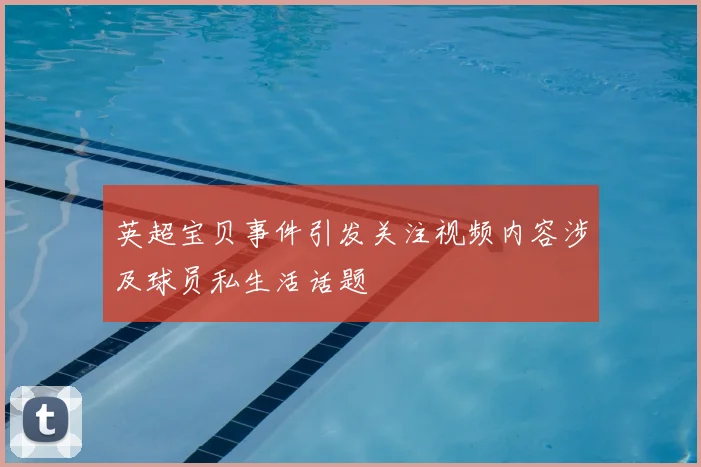英超宝贝事件引发关注视频内容涉及球员私生活话题
