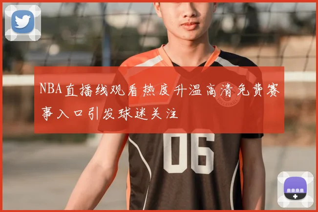 NBA直播线观看热度升温高清免费赛事入口引发球迷关注