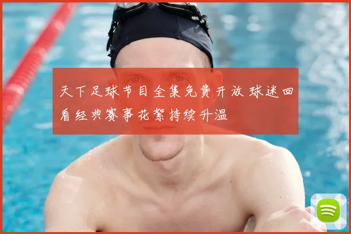 天下足球节目全集免费开放 球迷回看经典赛事花絮持续升温