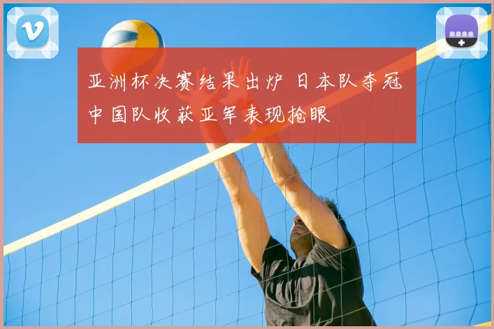 亚洲杯决赛结果出炉 日本队夺冠 中国队收获亚军表现抢眼