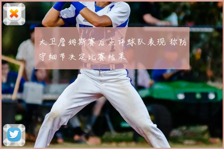 大卫詹姆斯赛后点评球队表现 称防守细节决定比赛结果