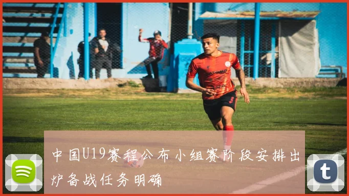 中国U19赛程公布小组赛阶段安排出炉备战任务明确