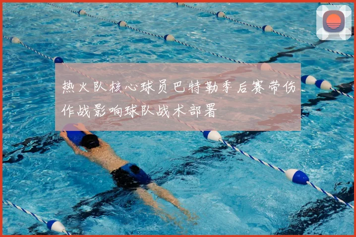 热火队核心球员巴特勒季后赛带伤作战影响球队战术部署
