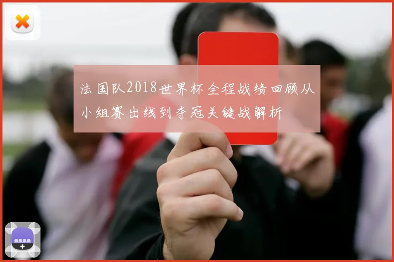 法国队2018世界杯全程战绩回顾从小组赛出线到夺冠关键战解析