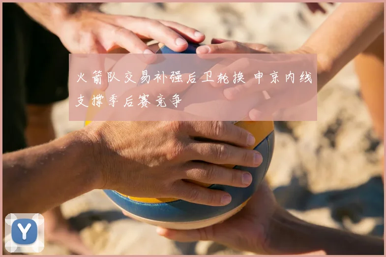 火箭队交易补强后卫轮换 申京内线支撑季后赛竞争