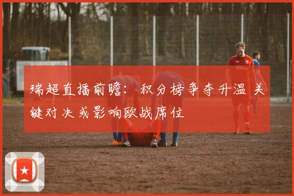 瑞超直播前瞻：积分榜争夺升温 关键对决或影响欧战席位