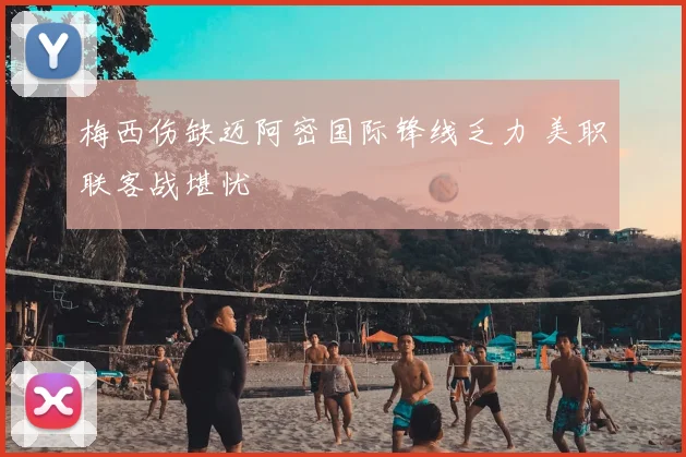 梅西伤缺迈阿密国际锋线乏力 美职联客战堪忧