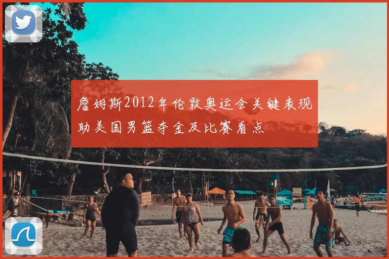 詹姆斯2012年伦敦奥运会关键表现助美国男篮夺金及比赛看点