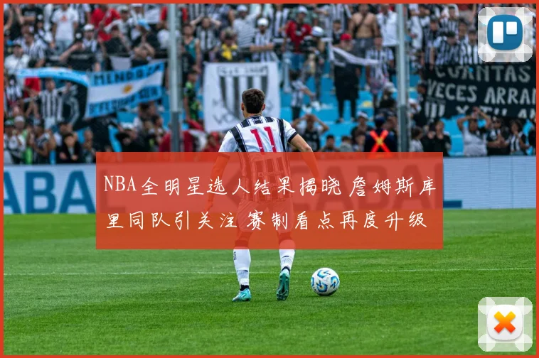 NBA全明星选人结果揭晓 詹姆斯库里同队引关注 赛制看点再度升级