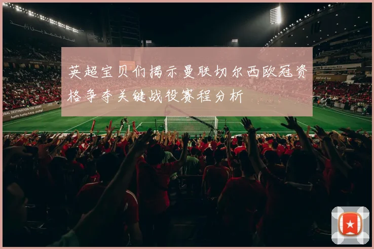 英超宝贝们揭示曼联切尔西欧冠资格争夺关键战役赛程分析