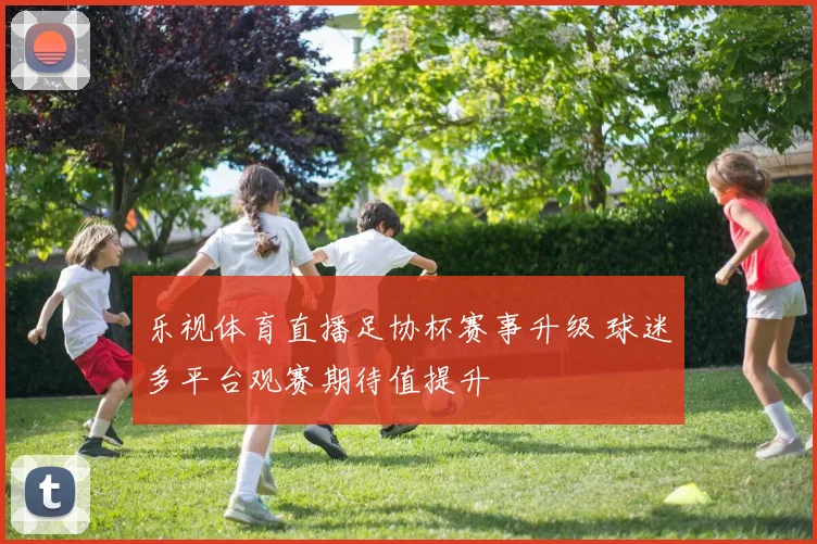 乐视体育直播足协杯赛事升级 球迷多平台观赛期待值提升