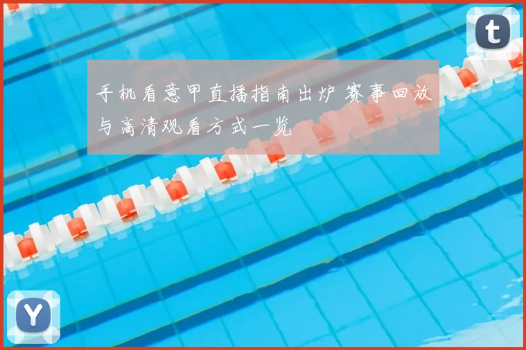 手机看意甲直播指南出炉 赛事回放与高清观看方式一览