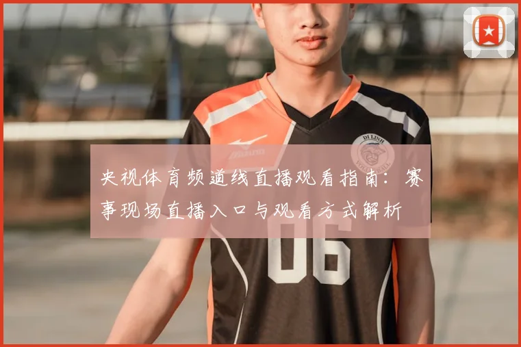 央视体育频道线直播观看指南：赛事现场直播入口与观看方式解析