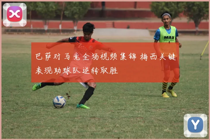 巴萨对马竞全场视频集锦 梅西关键表现助球队逆转取胜