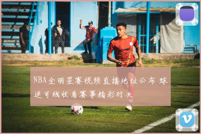 NBA全明星赛视频直播地址公布 球迷可线收看赛事精彩对决