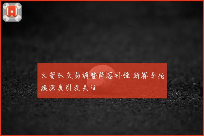 火箭队交易调整阵容补强 新赛季轮换深度引发关注