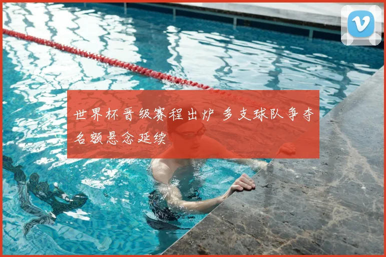 世界杯晋级赛程出炉 多支球队争夺名额悬念延续