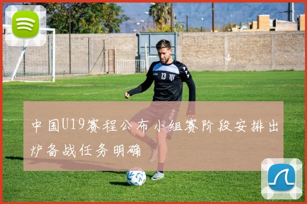 中国U19赛程公布小组赛阶段安排出炉备战任务明确
