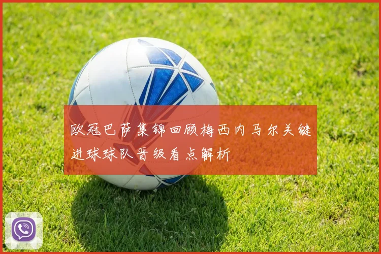 欧冠巴萨集锦回顾梅西内马尔关键进球球队晋级看点解析