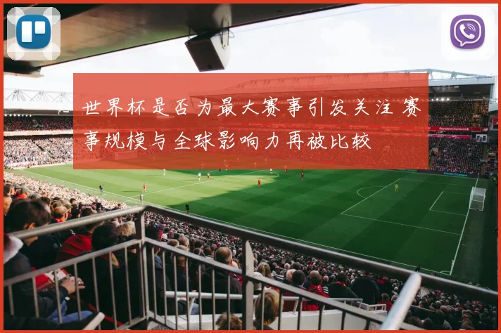 世界杯是否为最大赛事引发关注 赛事规模与全球影响力再被比较
