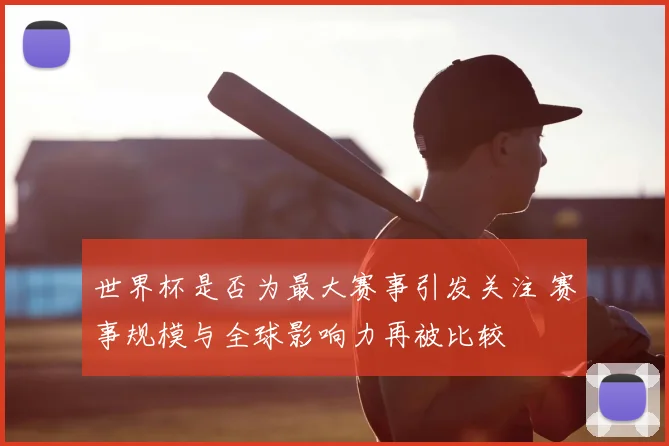 世界杯是否为最大赛事引发关注 赛事规模与全球影响力再被比较
