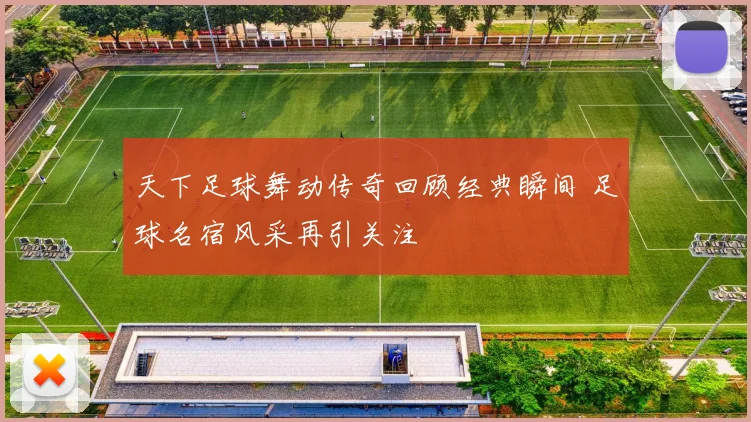 天下足球舞动传奇回顾经典瞬间 足球名宿风采再引关注