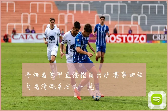 手机看意甲直播指南出炉 赛事回放与高清观看方式一览