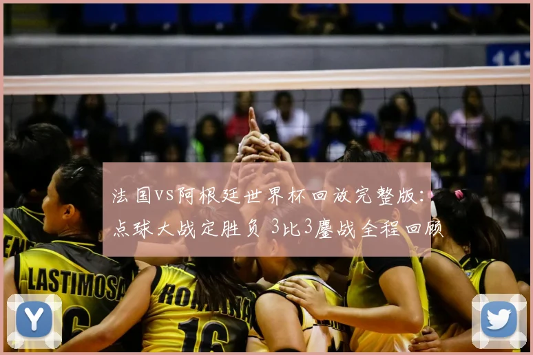 法国vs阿根廷世界杯回放完整版：点球大战定胜负 3比3鏖战全程回顾